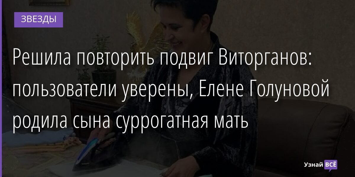 Решила повторить подвиг Виторганов: пользователи уверены, Елене Голуновой родила сына суррогатная мать 13.11.2021 | Звезды, шоу-бизнес