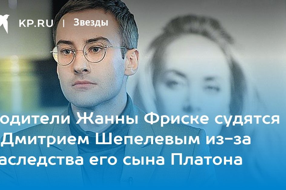 Родители Жанны Фриске судятся с Дмитрием Шепелевым из-за наследства его сына Платона