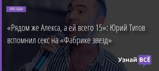 «Рядом же Алекса, а ей всего 15»: Юрий Титов вспомнил секс на «Фабрике звезд» 06.11.2021 | Звезды, шоу-бизнес