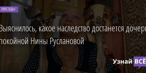 Выяснилось, какое наследство достанется дочери покойной Нины Руслановой 22.11.2021 | Звезды, шоу-бизнес