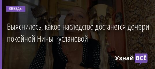 Выяснилось, какое наследство достанется дочери покойной Нины Руслановой 22.11.2021 | Звезды, шоу-бизнес