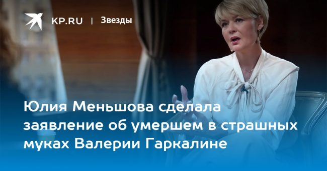 Юлия Меньшова сделала заявление об умершем в страшных муках Валерии Гаркалине