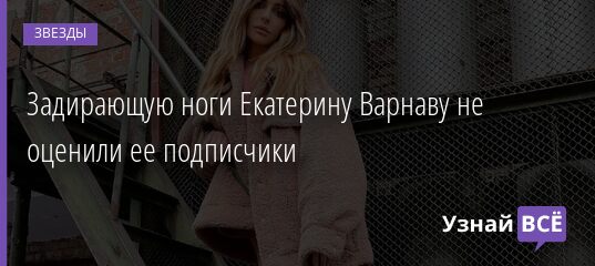 Задирающую ноги Екатерину Варнаву не оценили ее подписчики 28.11.2021 | Звезды, шоу-бизнес