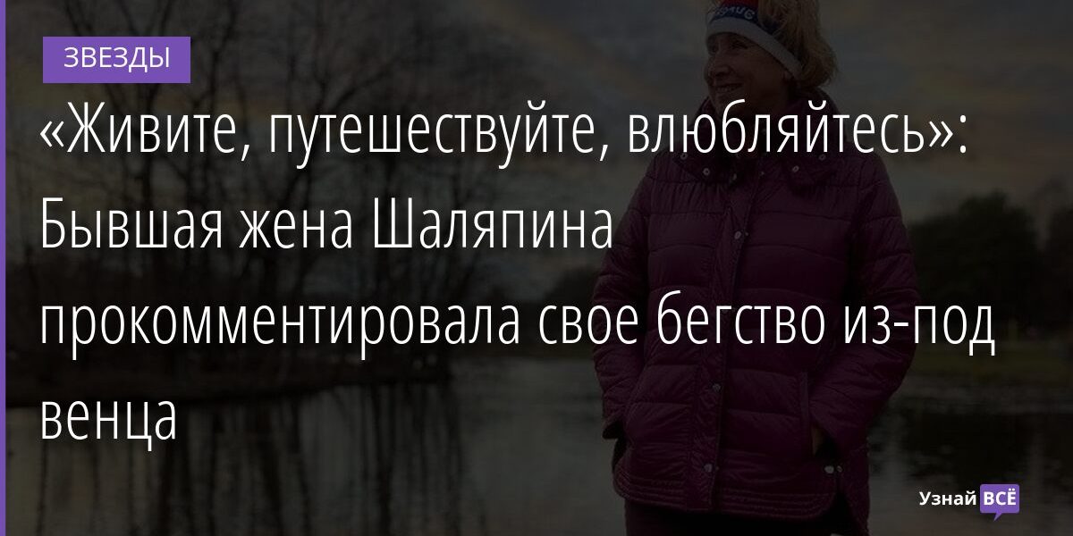«Живите, путешествуйте, влюбляйтесь»: Бывшая жена Шаляпина прокомментировала свое бегство из-под венца 10.11.2021 | Звезды, шоу-бизнес
