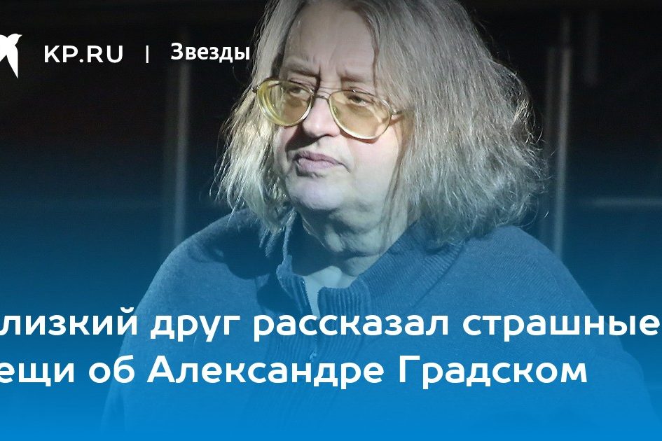 Близкий друг рассказал страшные вещи об Александре Градском