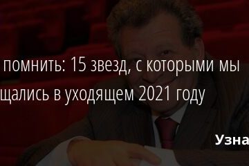 Будем помнить: 15 звезд, с которыми мы попрощались в уходящем 2021 году 29.12.2021 | Звезды, шоу-бизнес