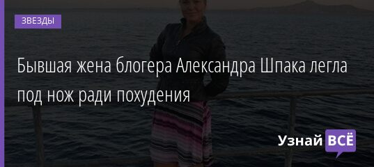 Бывшая жена блогера Александра Шпака легла под нож ради похудения 02.12.2021 | Звезды, шоу-бизнес