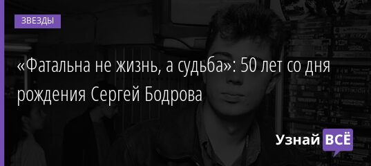 «Фатальна не жизнь, а судьба»: 50 лет со дня рождения Сергей Бодрова 27.12.2021 | Звезды, шоу-бизнес
