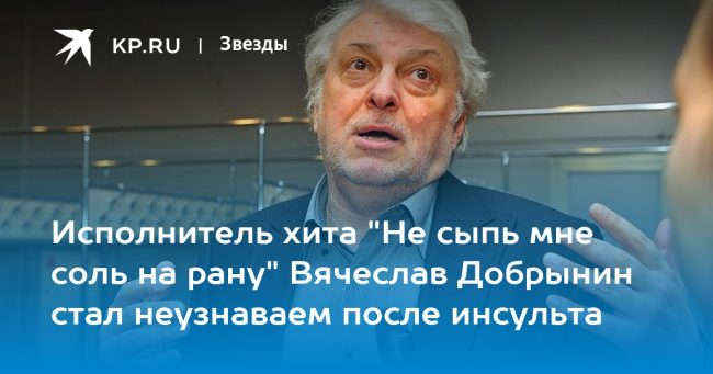 Исполнитель хита «Не сыпь мне соль на рану» Вячеслав Добрынин стал неузнаваем после инсульта