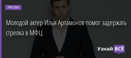 Молодой актер Илья Артамонов помог задержать стрелка в МФЦ 09.12.2021 | Звезды, шоу-бизнес
