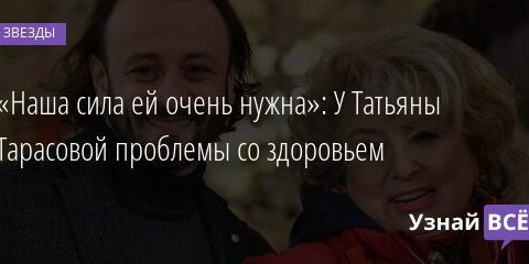 «Наша сила ей очень нужна»: У Татьяны Тарасовой проблемы со здоровьем 17.12.2021 | Звезды, шоу-бизнес