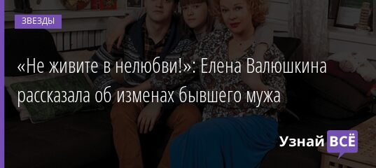 «Не живите в нелюбви!»: Елена Валюшкина рассказала об изменах бывшего мужа 29.12.2021 | Звезды, шоу-бизнес