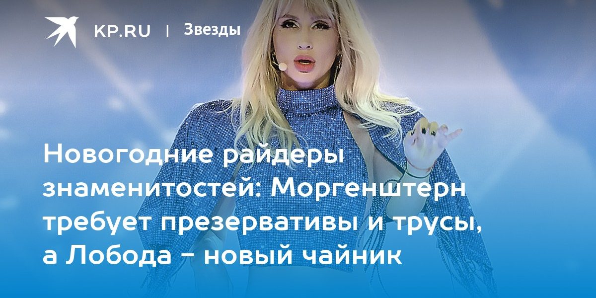 Новогодние райдеры знаменитостей: Моргенштерн требует презервативы и трусы, а Лобода — новый чайник