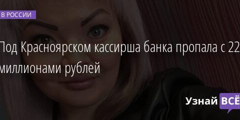 Под Красноярском кассирша банка пропала с 22,5 миллионами рублей 09.12.2021 | Новости в России