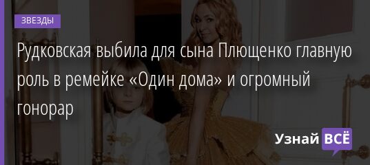 Рудковская выбила для сына Плющенко главную роль в ремейке «Один дома» и огромный гонорар 03.12.2021 | Звезды, шоу-бизнес
