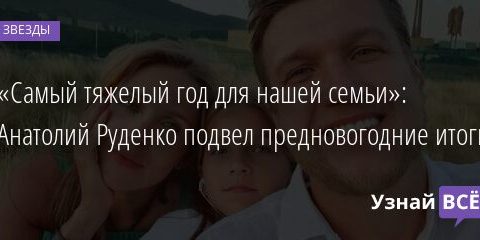 «Самый тяжелый год для нашей семьи»: Анатолий Руденко подвел предновогодние итоги 30.12.2021 | Звезды, шоу-бизнес