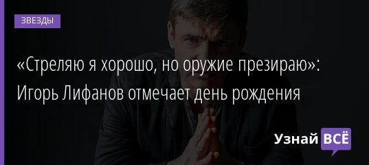 «Стреляю я хорошо, но оружие презираю»: Игорь Лифанов отмечает день рождения 25.12.2021 | Звезды, шоу-бизнес