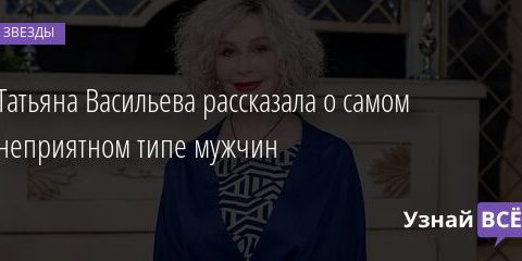 Татьяна Васильева рассказала о самом неприятном типе мужчин 10.12.2021 | Звезды, шоу-бизнес