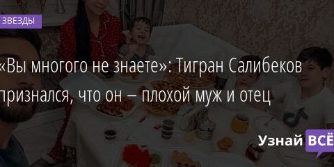 «Вы многого не знаете»: Тигран Салибеков признался, что он – плохой муж и отец 17.12.2021 | Звезды, шоу-бизнес