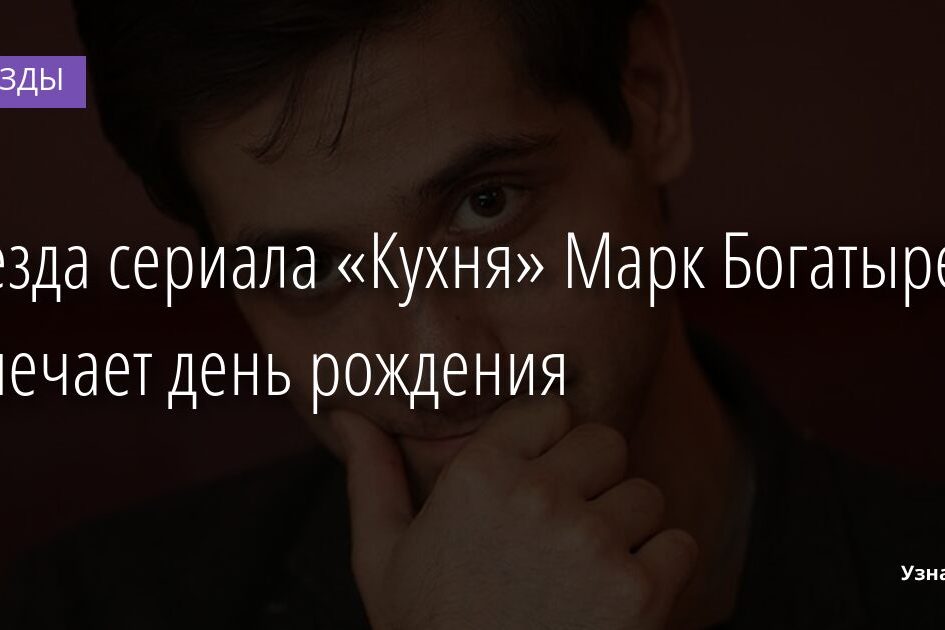 Звезда сериала «Кухня» Марк Богатырев отмечает день рождения 22.12.2021 | Звезды, шоу-бизнес