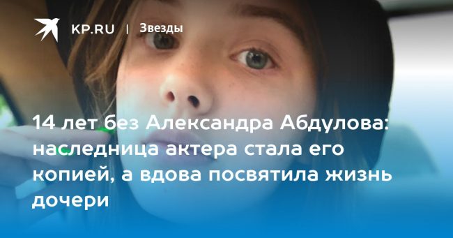 14 лет без Александра Абдулова: наследница актера стала его копией, а вдова посвятила жизнь дочери
