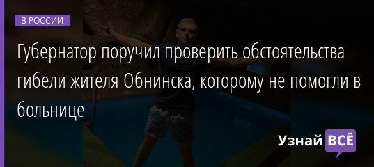 Губернатор поручил проверить обстоятельства гибели жителя Обнинска, которому не помогли в больнице 13.01.2022 | Новости в России