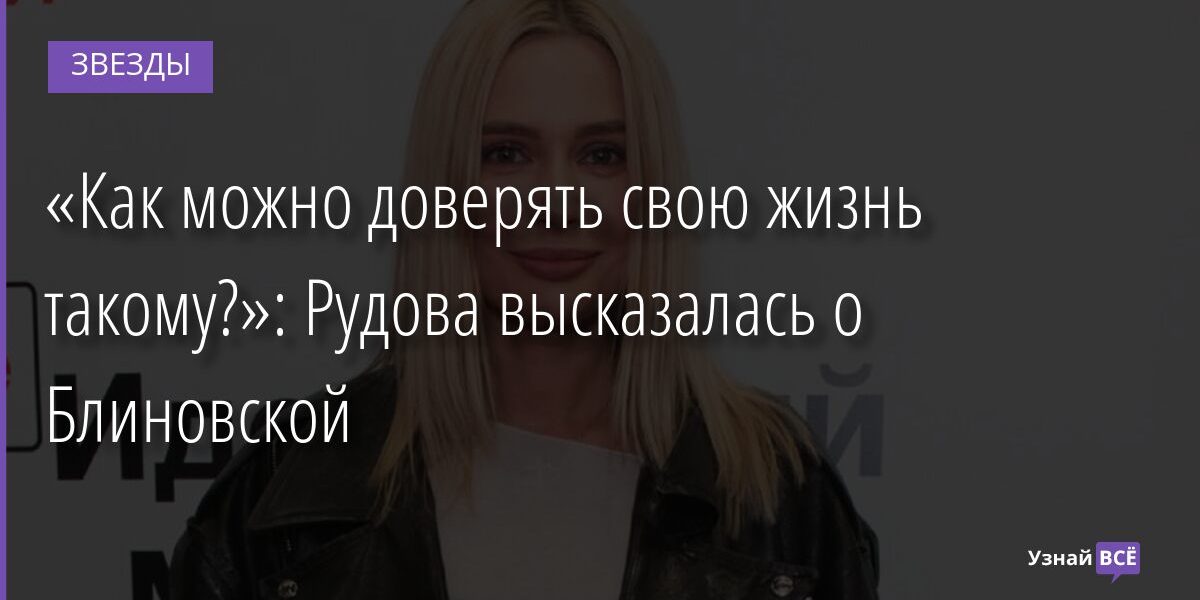 «Как можно доверять свою жизнь такому?»: Рудова высказалась о Блиновской 03.01.2022 | Звезды, шоу-бизнес