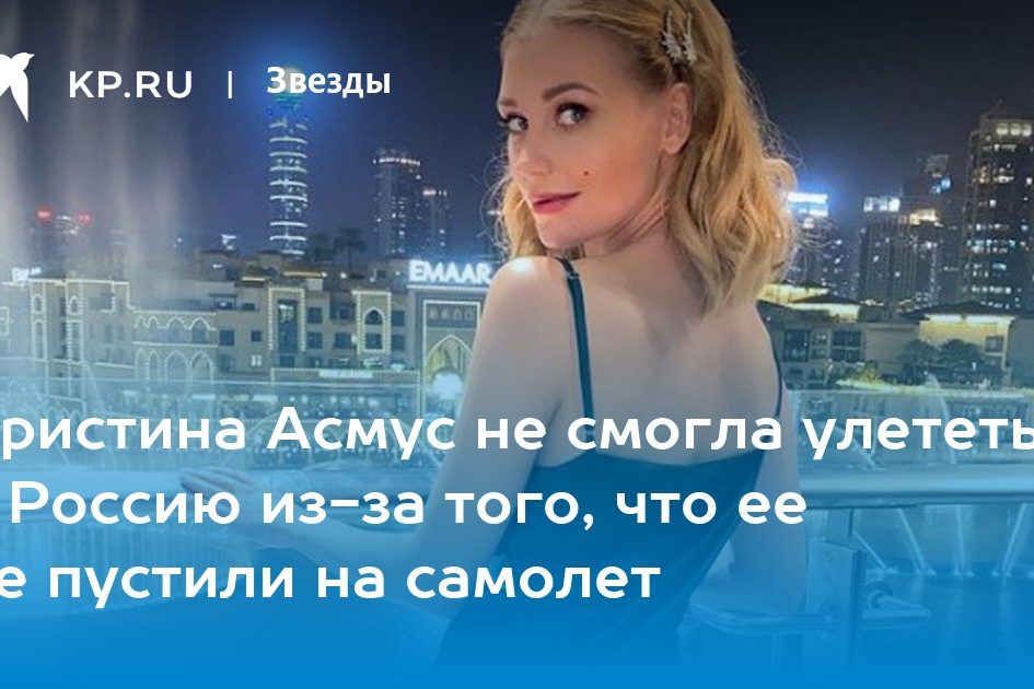 Кристина Асмус не смогла улететь в Россию из-за того, что ее не пустили на самолет