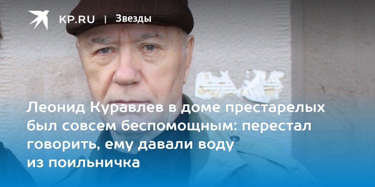 Леонид Куравлев в доме престарелых был совсем беспомощным: перестал говорить, ему давали воду из поильничка
