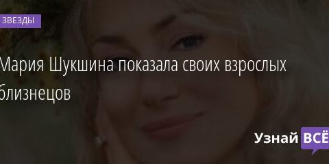 Мария Шукшина показала своих взрослых близнецов 05.01.2022 | Звезды, шоу-бизнес