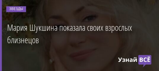 Мария Шукшина показала своих взрослых близнецов 05.01.2022 | Звезды, шоу-бизнес