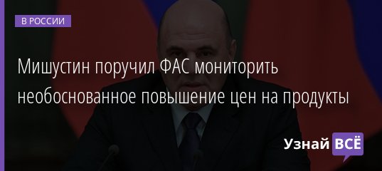 Мишустин поручил ФАС мониторить необоснованное повышение цен на продукты 28.01.2022 | Новости в России