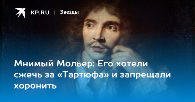 Мнимый Мольер: Его хотели сжечь за «Тартюфа» и запрещали хоронить