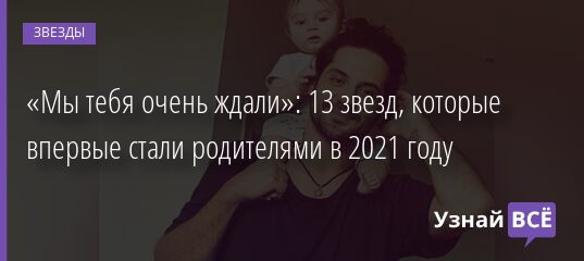 «Мы тебя очень ждали»: 13 звезд, которые впервые стали родителями в 2021 году 02.01.2022 | Звезды, шоу-бизнес