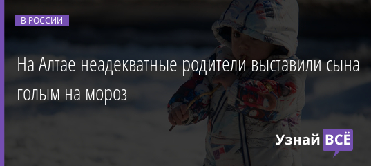 На Алтае неадекватные родители выставили сына голым на мороз 24.01.2022 | Новости в России