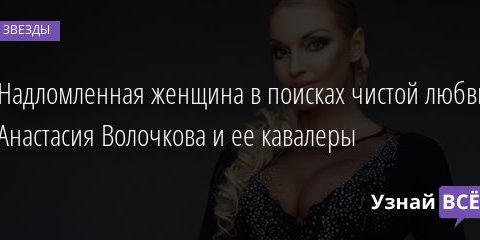 Надломленная женщина в поисках чистой любви: Анастасия Волочкова и ее кавалеры 20.01.2022 | Звезды, шоу-бизнес