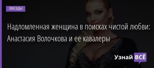 Надломленная женщина в поисках чистой любви: Анастасия Волочкова и ее кавалеры 20.01.2022 | Звезды, шоу-бизнес