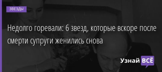 Недолго горевали: 6 звезд, которые вскоре после смерти супруги женились снова 23.01.2022 | Звезды, шоу-бизнес