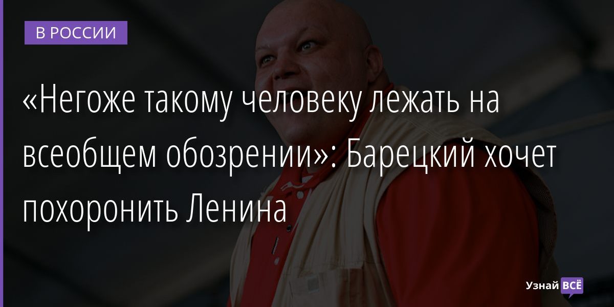 «Негоже такому человеку лежать на всеобщем обозрении»: Барецкий хочет похоронить Ленина 21.01.2022 | Новости в России