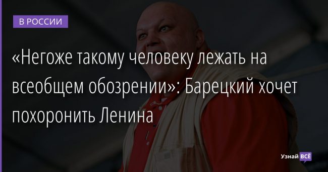 «Негоже такому человеку лежать на всеобщем обозрении»: Барецкий хочет похоронить Ленина 21.01.2022 | Новости в России