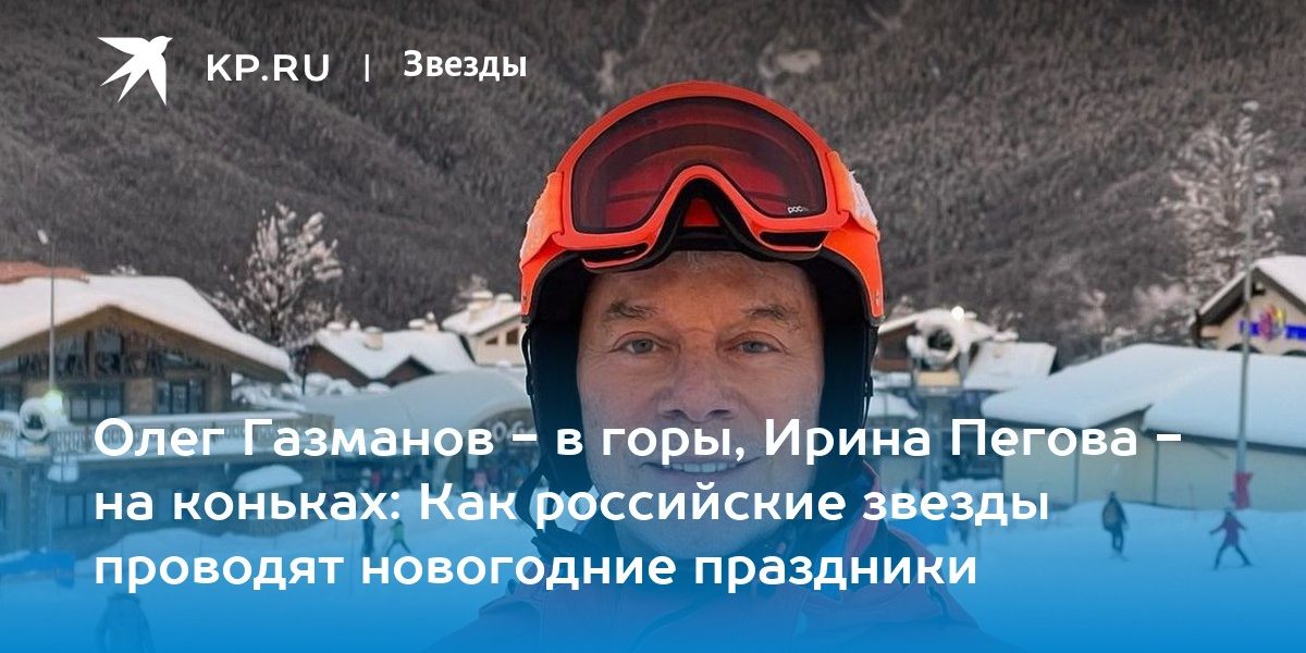 Олег Газманов — в горы, Ирина Пегова — на коньках: Как российские звезды проводят новогодние праздники