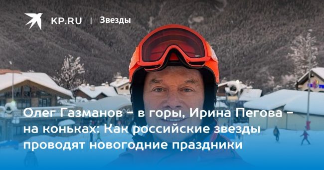 Олег Газманов — в горы, Ирина Пегова — на коньках: Как российские звезды проводят новогодние праздники