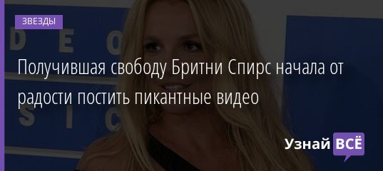 Получившая свободу Бритни Спирс начала от радости постить пикантные видео 07.01.2022 | Звезды, шоу-бизнес
