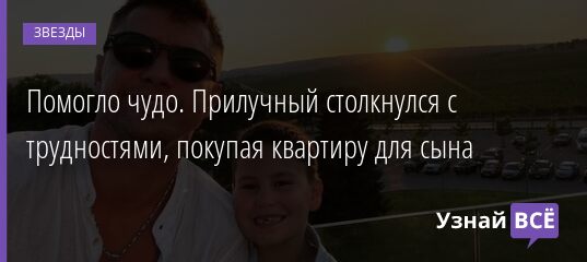 Помогло чудо. Прилучный столкнулся с трудностями, покупая квартиру для сына 04.01.2022 | Звезды, шоу-бизнес