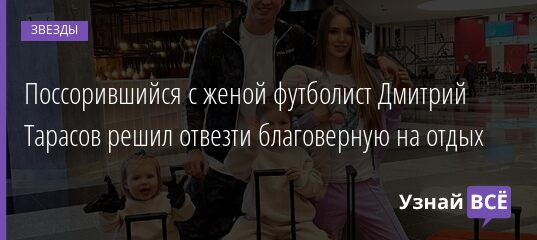Поссорившийся с женой футболист Дмитрий Тарасов решил отвезти благоверную на отдых 14.01.2022 | Звезды, шоу-бизнес