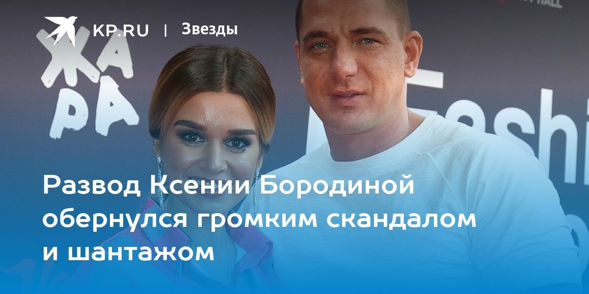 Развод Ксении Бородиной обернулся громким скандалом и шантажом