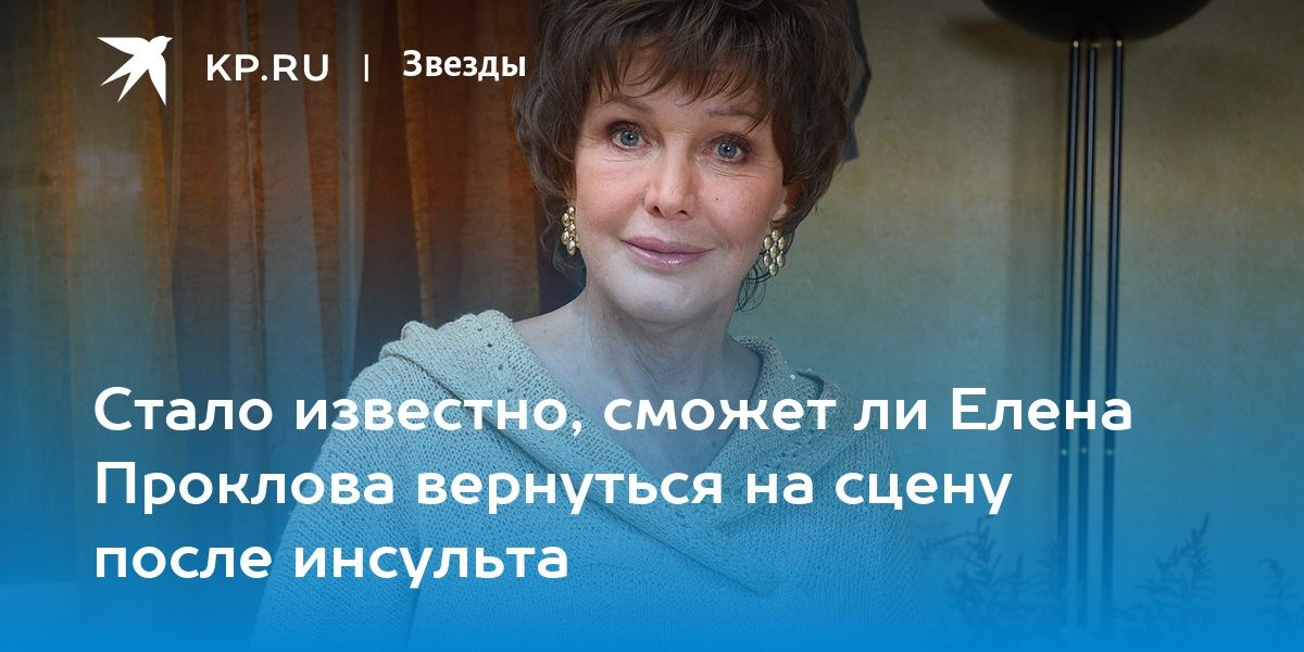 Стало известно, сможет ли Елена Проклова вернуться на сцену после инсульта