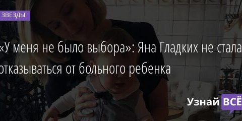 «У меня не было выбора»: Яна Гладких не стала отказываться от больного ребенка 06.01.2022 | Звезды, шоу-бизнес