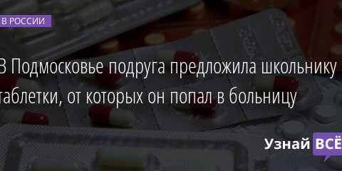 В Подмосковье подруга предложила школьнику таблетки, от которых он попал в больницу 20.01.2022 | Новости в России