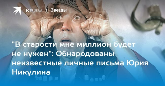 «В старости мне миллион будет не нужен»: Обнародованы неизвестные личные письма Юрия Никулина